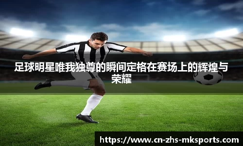 足球明星唯我独尊的瞬间定格在赛场上的辉煌与荣耀